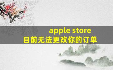 apple store 目前无法更改你的订单